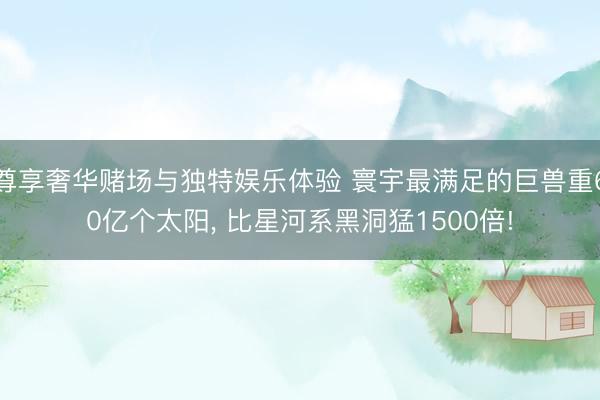 尊享奢华赌场与独特娱乐体验 寰宇最满足的巨兽重60亿个太阳, 比星河系黑洞猛1500倍!