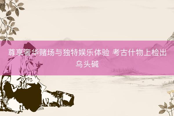 尊享奢华赌场与独特娱乐体验 考古什物上检出乌头碱