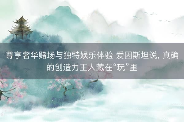 尊享奢华赌场与独特娱乐体验 爱因斯坦说, 真确的创造力王人藏在“玩”里
