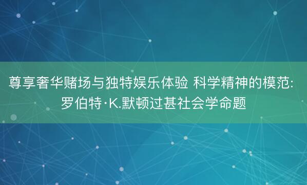 尊享奢华赌场与独特娱乐体验 科学精神的模范: 罗伯特·K.默顿过甚社会学命题