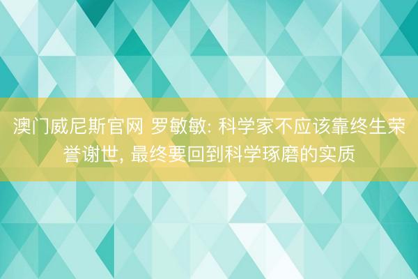 澳门威尼斯官网 罗敏敏: 科学家不应该靠终生荣誉谢世， 最终要回到科学琢磨的实质