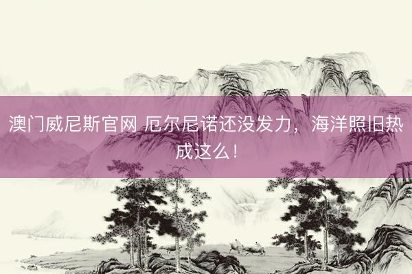 澳门威尼斯官网 厄尔尼诺还没发力,海洋照旧热成这么!