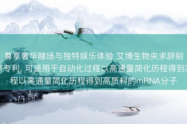 尊享奢华赌场与独特娱乐体验 艾博生物央求辞别mRNA的系统和程序专利， 可适用于自动化过程以高通量简化历程得到高质料的mRNA分子