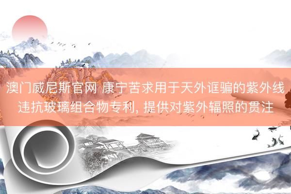 澳门威尼斯官网 康宁苦求用于天外诓骗的紫外线违抗玻璃组合物专利， 提供对紫外辐照的贯注