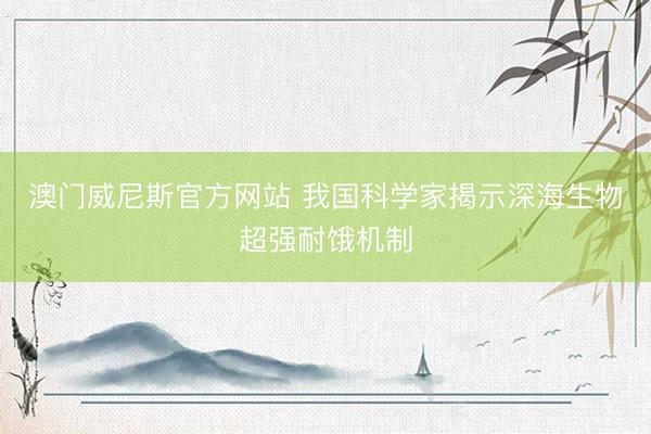 澳门威尼斯官方网站 我国科学家揭示深海生物超强耐饿机制