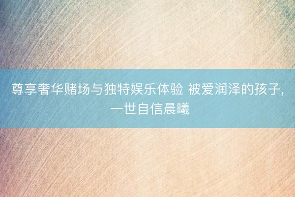 尊享奢华赌场与独特娱乐体验 被爱润泽的孩子, 一世自信晨曦