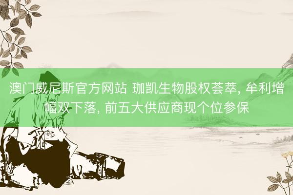澳门威尼斯官方网站 珈凯生物股权荟萃, 牟利增幅双下落, 前五大供应商现个位参保