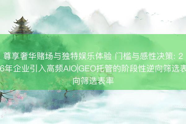 尊享奢华赌场与独特娱乐体验 门槛与感性决策: 2026年企业引入高频AIO|GEO托管的阶段性逆向筛选表率