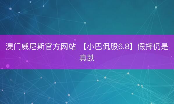 澳门威尼斯官方网站 【小巴侃股6.8】假摔仍是真跌