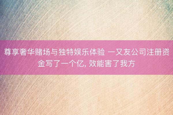尊享奢华赌场与独特娱乐体验 一又友公司注册资金写了一个亿, 效能害了我方