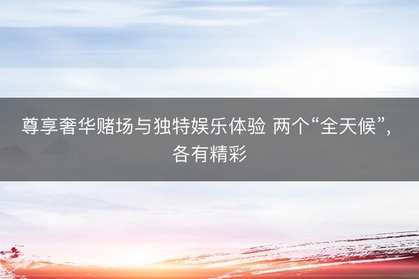 尊享奢华赌场与独特娱乐体验 两个“全天候”， 各有精彩