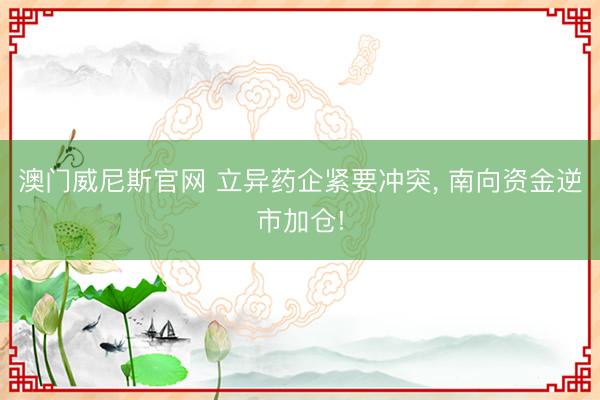 澳门威尼斯官网 立异药企紧要冲突， 南向资金逆市加仓!