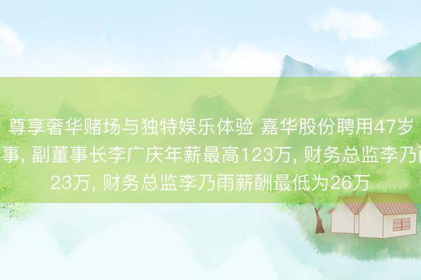 尊享奢华赌场与独特娱乐体验 嘉华股份聘用47岁李艳红为非颓落董事， 副董事长李广庆年薪最高123万， 财务总监李乃雨薪酬最低为26万