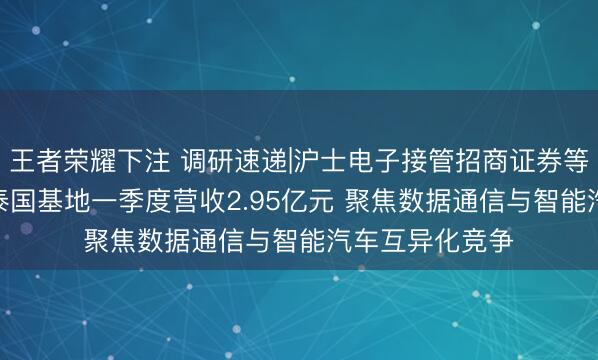 澳门威尼斯官方网站 调研速递|沪士电子接管招商证券等5家机构调研 泰国基地一季度营收2.95亿元 聚焦数据通信与智能汽车各别化竞争