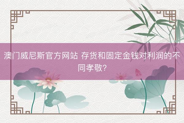 澳门威尼斯官方网站 存货和固定金钱对利润的不同孝敬?