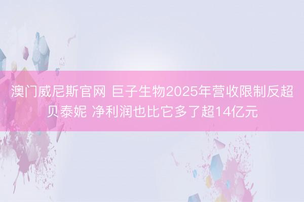 澳门威尼斯官网 巨子生物2025年营收限制反超贝泰妮 净利润也比它多了超14亿元