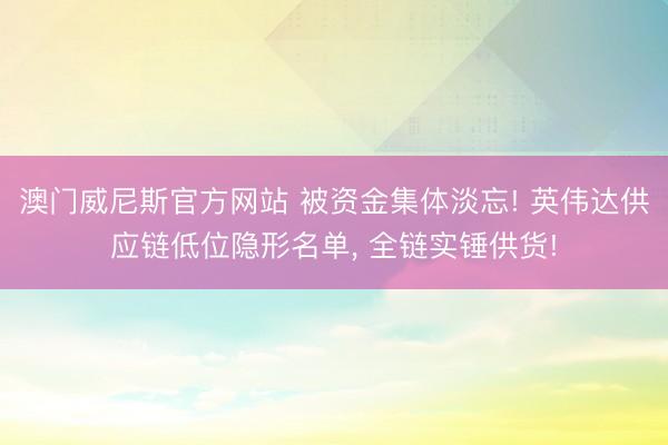 澳门威尼斯官方网站 被资金集体淡忘! 英伟达供应链低位隐形名单, 全链实锤供货!