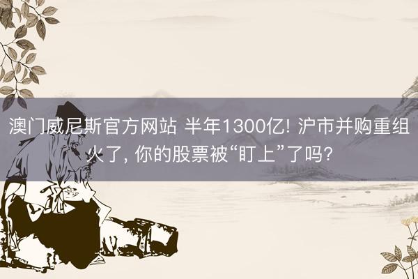 澳门威尼斯官方网站 半年1300亿! 沪市并购重组火了, 你的股票被“盯上”了吗?