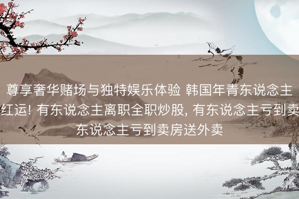 尊享奢华赌场与独特娱乐体验 韩国年青东说念主把股票当红运! 有东说念主离职全职炒股, 有东说念主亏到卖房送外卖
