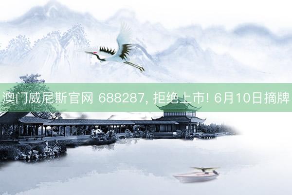 澳门威尼斯官网 688287， 拒绝上市! 6月10日摘牌