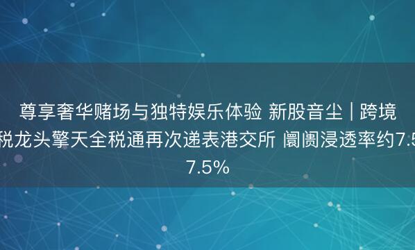 尊享奢华赌场与独特娱乐体验 新股音尘 | 跨境财税龙头擎天全税通再次递表港交所 阛阓浸透率约7.5%