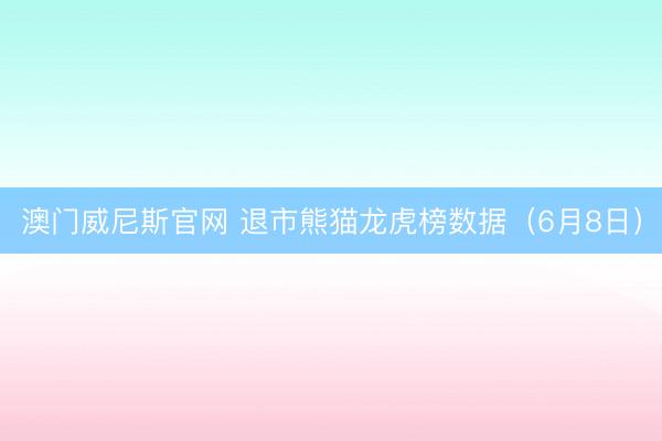澳门威尼斯官网 退市熊猫龙虎榜数据（6月8日）