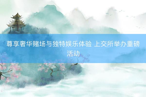 尊享奢华赌场与独特娱乐体验 上交所举办重磅活动