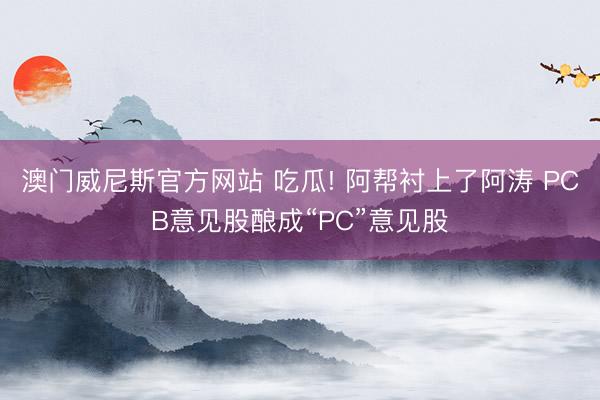 澳门威尼斯官方网站 吃瓜! 阿帮衬上了阿涛 PCB意见股酿成“PC”意见股