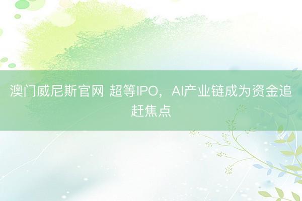 澳门威尼斯官网 超等IPO，AI产业链成为资金追赶焦点