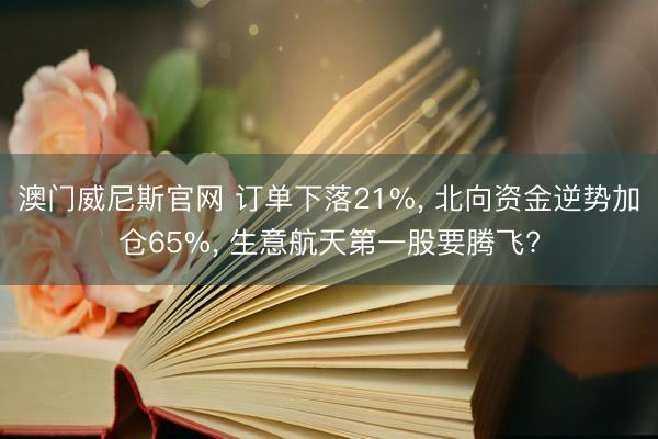 澳门威尼斯官网 订单下落21%, 北向资金逆势加仓65%, 生意航天第一股要腾飞?