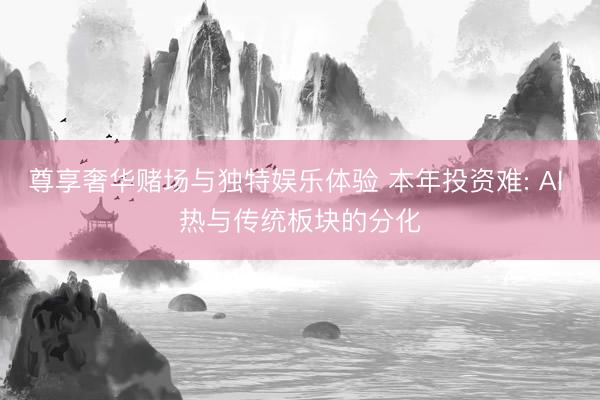 尊享奢华赌场与独特娱乐体验 本年投资难: AI 热与传统板块的分化