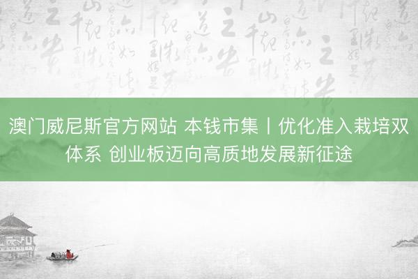 澳门威尼斯官方网站 本钱市集丨优化准入栽培双体系 创业板迈向高质地发展新征途