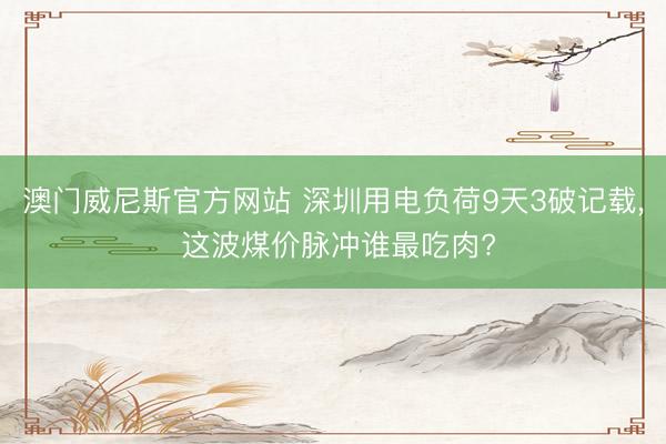 澳门威尼斯官方网站 深圳用电负荷9天3破记载, 这波煤价脉冲谁最吃肉?