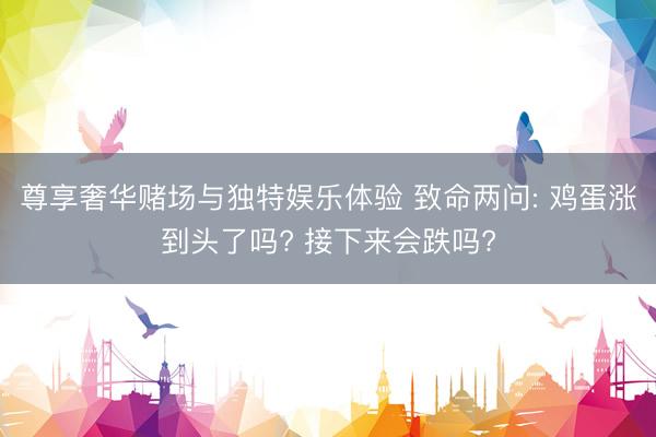 尊享奢华赌场与独特娱乐体验 致命两问: 鸡蛋涨到头了吗? 接下来会跌吗?