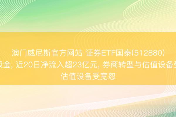 澳门威尼斯官方网站 证券ETF国泰(512880)执续吸金， 近20日净流入超23亿元， 券商转型与估值设备受宽恕