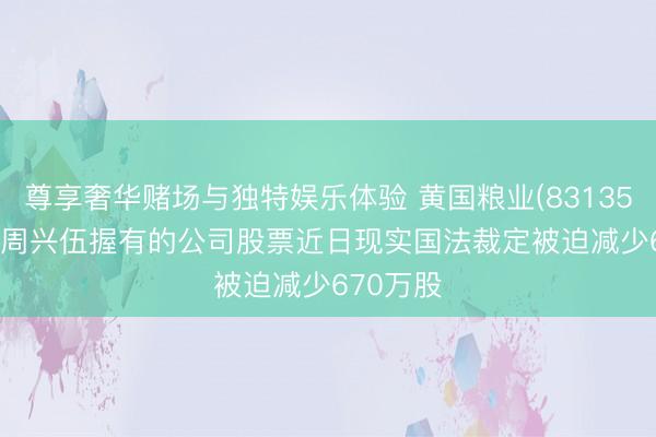 尊享奢华赌场与独特娱乐体验 黄国粮业(831357): 鼓动周兴伍握有的公司股票近日现实国法裁定被迫减少670万股