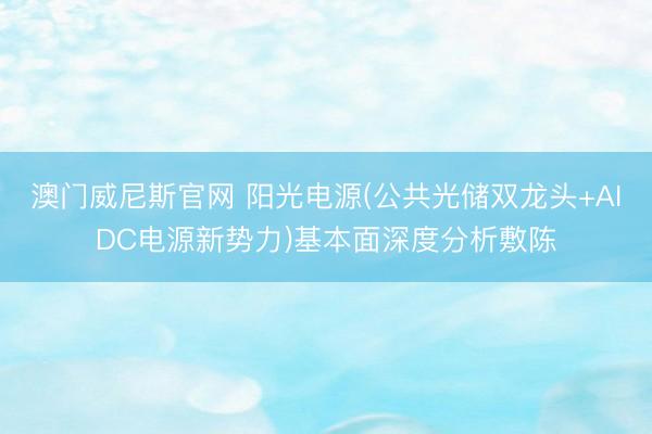 澳门威尼斯官网 阳光电源(公共光储双龙头+AIDC电源新势力)基本面深度分析敷陈