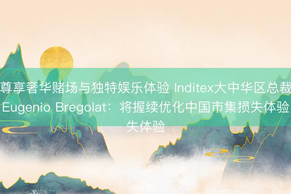 尊享奢华赌场与独特娱乐体验 Inditex大中华区总裁Eugenio Bregolat:将握续优化中国市集损失体验