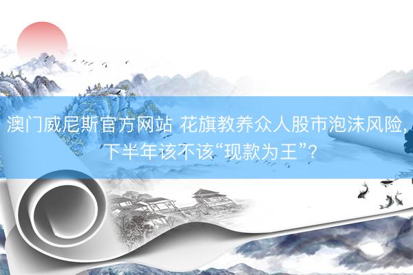 澳门威尼斯官方网站 花旗教养众人股市泡沫风险， 下半年该不该“现款为王”?