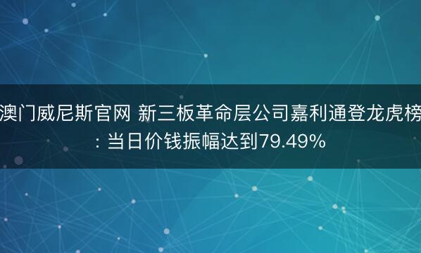 澳门威尼斯官网 新三板革命层公司嘉利通登龙虎榜: 当日价钱振幅达到79.49%