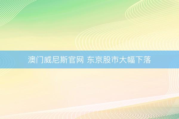澳门威尼斯官网 东京股市大幅下落