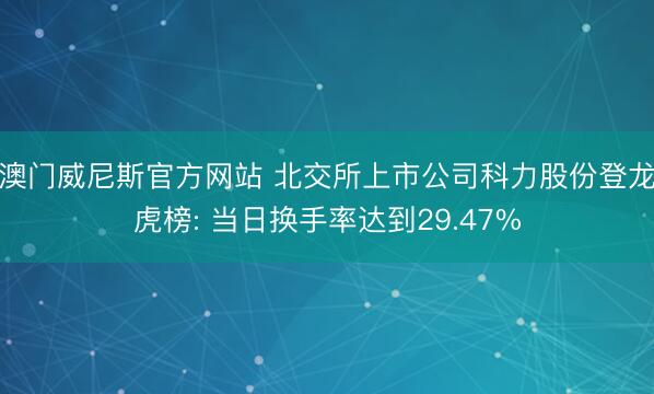澳门威尼斯官方网站 北交所上市公司科力股份登龙虎榜: 当日换手率达到29.47%