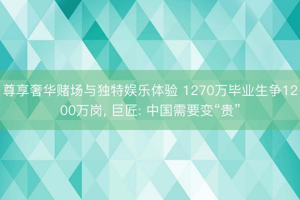 尊享奢华赌场与独特娱乐体验 1270万毕业生争1200万岗, 巨匠: 中国需要变“贵”
