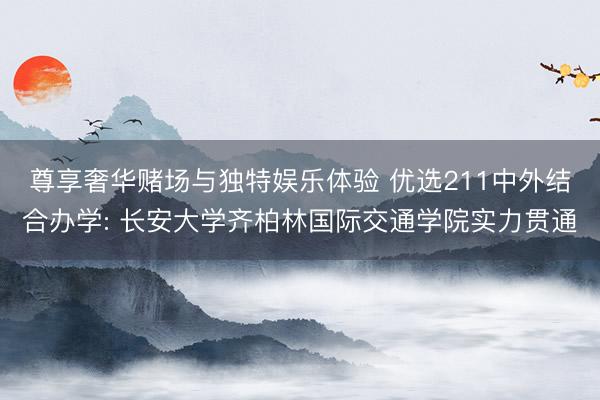 尊享奢华赌场与独特娱乐体验 优选211中外结合办学: 长安大学齐柏林国际交通学院实力贯通