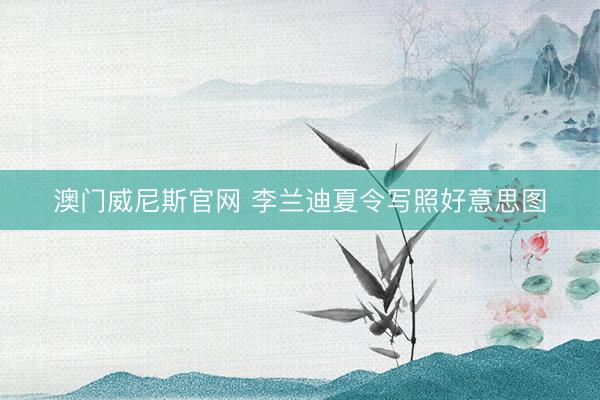 澳门威尼斯官网 李兰迪夏令写照好意思图