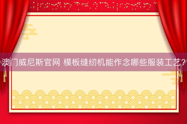 澳门威尼斯官网 模板缝纫机能作念哪些服装工艺?