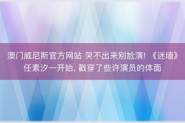 澳门威尼斯官方网站 哭不出来别尬演! 《迷墙》任素汐一开始, 戳穿了些许演员的体面