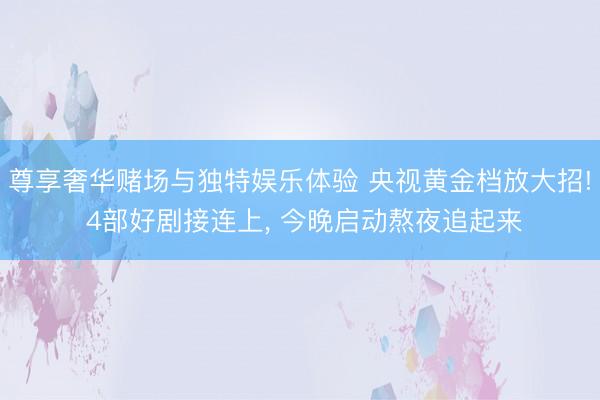 尊享奢华赌场与独特娱乐体验 央视黄金档放大招! 4部好剧接连上， 今晚启动熬夜追起来