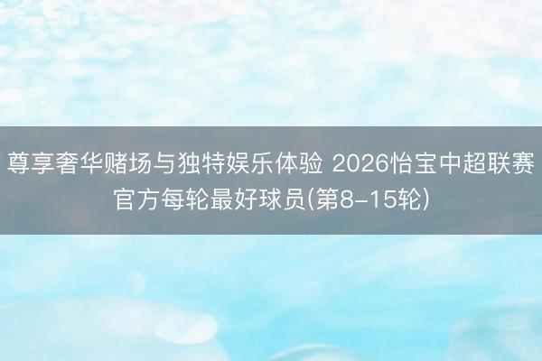 尊享奢华赌场与独特娱乐体验 2026怡宝中超联赛官方每轮最好球员(第8-15轮)