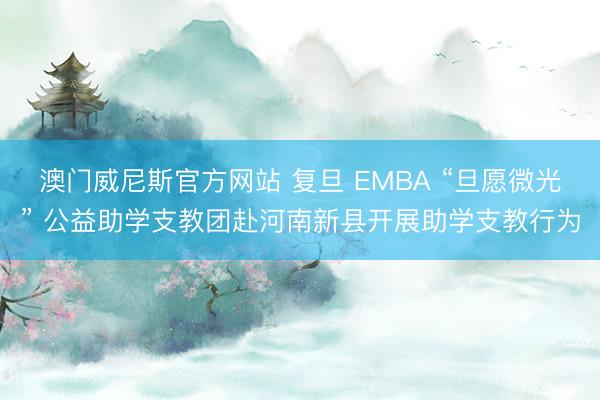澳门威尼斯官方网站 复旦 EMBA “旦愿微光” 公益助学支教团赴河南新县开展助学支教行为